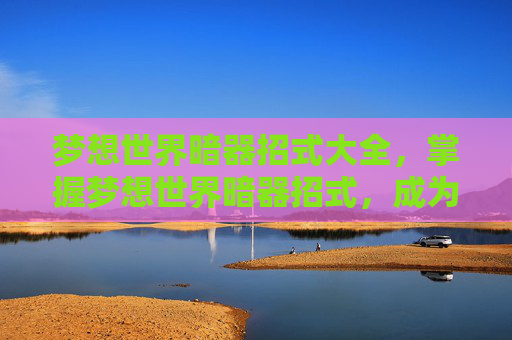 梦想世界暗器招式大全,掌握梦想世界暗器招式,成为暗器高手的秘诀! 梦想世界暗器招式大全,掌握梦想世界暗器招式,成为暗器高手的秘诀!