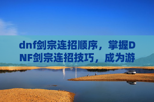 dnf剑宗连招顺序,掌握DNF剑宗连招技巧,成为游戏中的无冕之王 dnf剑宗连招顺序,掌握DNF剑宗连招技巧,成为游戏中的无冕之王