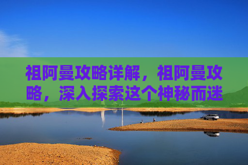 祖阿曼攻略详解，祖阿曼攻略，深入探索这个神秘而迷人的游戏世界