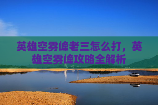 英雄空雾峰老三怎么打，英雄空雾峰攻略全解析