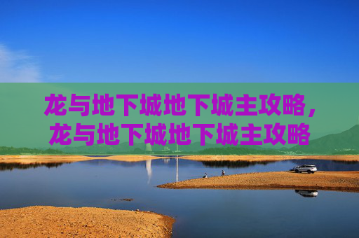 龙与地下城地下城主攻略,龙与地下城地下城主攻略 龙与地下城地下城主攻略,龙与地下城地下城主攻略