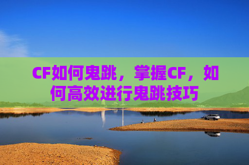 CF如何鬼跳，掌握CF，如何高效进行鬼跳技巧