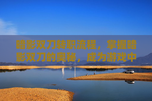 暗影双刀转职流程，掌握暗影双刀的奥秘，成为游戏中的终极刺客