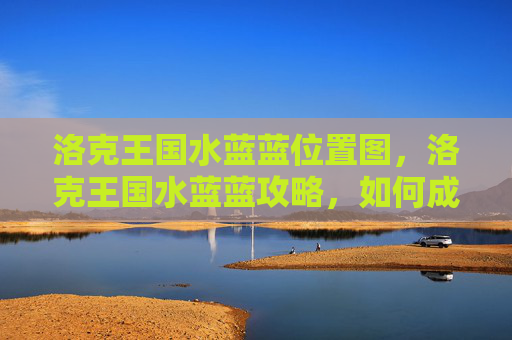 洛克王国水蓝蓝位置图，洛克王国水蓝蓝攻略，如何成为游戏中的佼佼者？