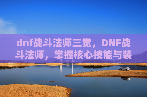 dnf战斗法师三觉,DNF战斗法师,掌握核心技能与装备选择攻略 dnf战斗法师三觉,DNF战斗法师,掌握核心技能与装备选择攻略