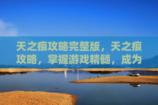 天之痕攻略完整版,天之痕攻略,掌握游戏精髓,成为传奇玩家 天之痕攻略完整版,天之痕攻略,掌握游戏精髓,成为传奇玩家