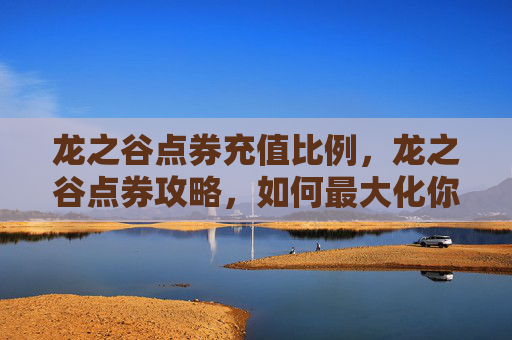 龙之谷点券充值比例,龙之谷点券攻略,如何最大化你的游戏收益 龙之谷点券充值比例,龙之谷点券攻略,如何最大化你的游戏收益