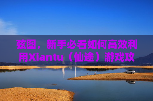 弦图，新手必看如何高效利用Xiantu（仙途）游戏攻略，让你的游戏体验更加丰富多彩！