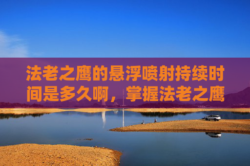 法老之鹰的悬浮喷射持续时间是多久啊，掌握法老之鹰的悬浮喷射技巧，让你在绝地求生中如虎添翼