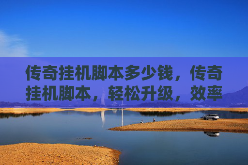 传奇挂机脚本多少钱,传奇挂机脚本,轻松升级,效率翻倍 传奇挂机脚本多少钱,传奇挂机脚本,轻松升级,效率翻倍