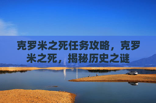 克罗米之死任务攻略,克罗米之死,揭秘历史之谜 克罗米之死任务攻略,克罗米之死,揭秘历史之谜