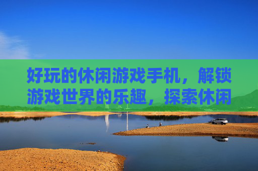 好玩的休闲游戏手机,解锁游戏世界的乐趣,探索休闲游戏的无限可能 好玩的休闲游戏手机,解锁游戏世界的乐趣,探索休闲游戏的无限可能