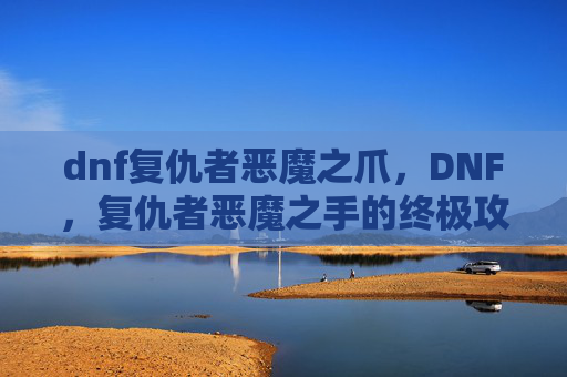 dnf复仇者恶魔之爪,DNF,复仇者恶魔之手的终极攻略 dnf复仇者恶魔之爪,DNF,复仇者恶魔之手的终极攻略