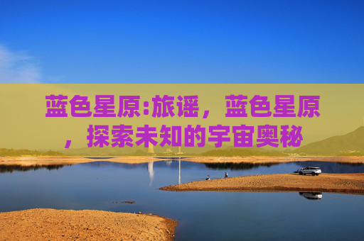 蓝色星原:旅谣，蓝色星原，探索未知的宇宙奥秘