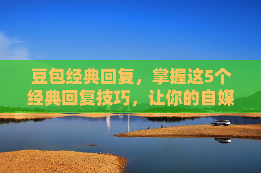 豆包经典回复,掌握这5个经典回复技巧,让你的自媒体内容更吸引人! 豆包经典回复,掌握这5个经典回复技巧,让你的自媒体内容更吸引人!