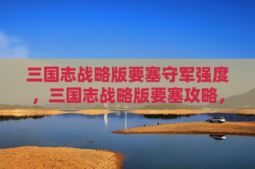 三国志战略版要塞守军强度,三国志战略版要塞攻略,打造坚不可摧的防线 三国志战略版要塞守军强度,三国志战略版要塞攻略,打造坚不可摧的防线