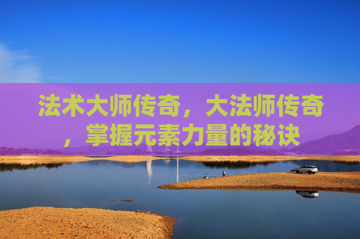 法术大师传奇，大法师传奇，掌握元素力量的秘诀