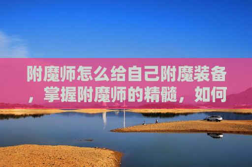附魔师怎么给自己附魔装备,掌握附魔师的精髓,如何高效给自己装备附魔 附魔师怎么给自己附魔装备,掌握附魔师的精髓,如何高效给自己装备附魔