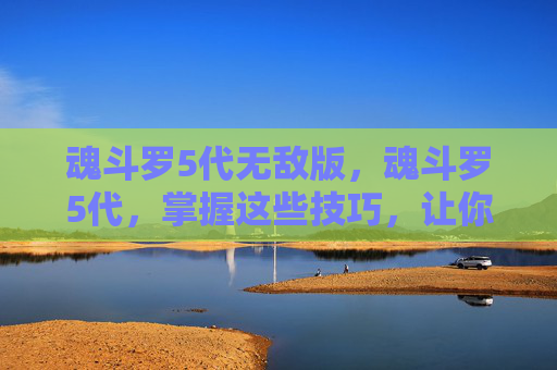 魂斗罗5代无敌版,魂斗罗5代,掌握这些技巧,让你在战场上所向披靡! 魂斗罗5代无敌版,魂斗罗5代,掌握这些技巧,让你在战场上所向披靡!
