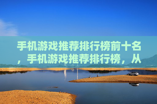 手机游戏推荐排行榜前十名，手机游戏推荐排行榜，从经典到新星，总有一款适合你