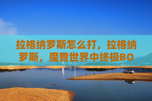 拉格纳罗斯怎么打,拉格纳罗斯,魔兽世界中终极BOSS的克星 拉格纳罗斯怎么打,拉格纳罗斯,魔兽世界中终极BOSS的克星