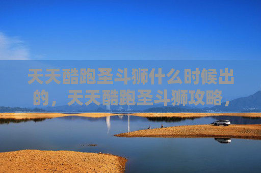 天天酷跑圣斗狮什么时候出的,天天酷跑圣斗狮攻略,如何最大化你的得分与效率 天天酷跑圣斗狮什么时候出的,天天酷跑圣斗狮攻略,如何最大化你的得分与效率