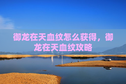 御龙在天血纹怎么获得,御龙在天血纹攻略 御龙在天血纹怎么获得,御龙在天血纹攻略