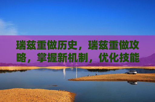 瑞兹重做历史,瑞兹重做攻略,掌握新机制,优化技能组合,提升游戏体验 瑞兹重做历史,瑞兹重做攻略,掌握新机制,优化技能组合,提升游戏体验