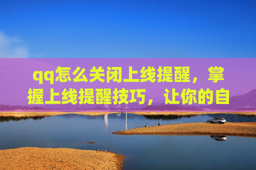 qq怎么关闭上线提醒，掌握上线提醒技巧，让你的自媒体运营更高效