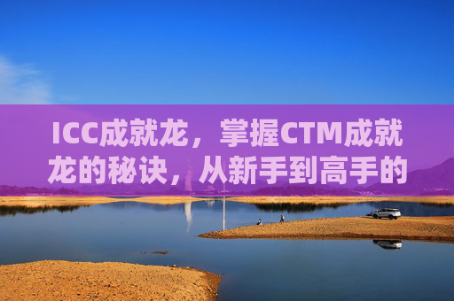 ICC成就龙,掌握CTM成就龙的秘诀,从新手到高手的全面攻略 ICC成就龙,掌握CTM成就龙的秘诀,从新手到高手的全面攻略