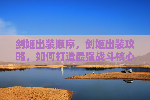 剑姬出装顺序,剑姬出装攻略,如何打造最强战斗核心 剑姬出装顺序,剑姬出装攻略,如何打造最强战斗核心