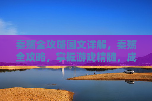 秦殇全攻略图文详解,秦殇全攻略,掌握游戏精髓,成为真正的英雄 秦殇全攻略图文详解,秦殇全攻略,掌握游戏精髓,成为真正的英雄