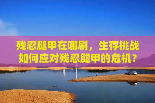残忍腿甲在哪刷，生存挑战如何应对残忍腿甲的危机？