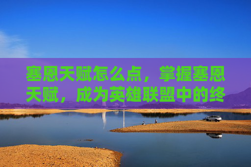 塞恩天赋怎么点，掌握塞恩天赋，成为英雄联盟中的终极战士