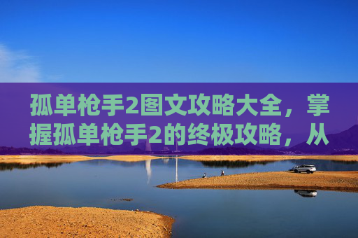 孤单枪手2图文攻略大全，掌握孤单枪手2的终极攻略，从新手到高手的全面指南