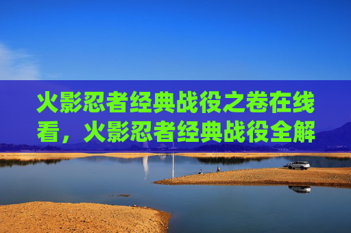 火影忍者经典战役之卷在线看,火影忍者经典战役全解析,从忍界大战到巅峰对决 火影忍者经典战役之卷在线看,火影忍者经典战役全解析,从忍界大战到巅峰对决