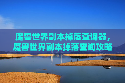 魔兽世界副本掉落查询器，魔兽世界副本掉落查询攻略，掌握你的装备获取