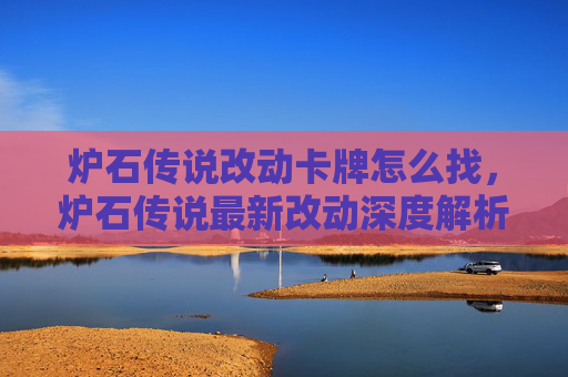 炉石传说改动卡牌怎么找，炉石传说最新改动深度解析，如何应对新机制与策略调整