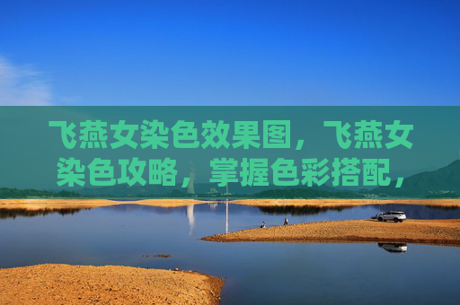 飞燕女染色效果图,飞燕女染色攻略,掌握色彩搭配,打造个性时尚造型 飞燕女染色效果图,飞燕女染色攻略,掌握色彩搭配,打造个性时尚造型