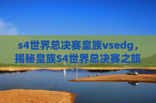 s4世界总决赛皇族vsedg,揭秘皇族S4世界总决赛之旅,荣耀之路的秘诀 s4世界总决赛皇族vsedg,揭秘皇族S4世界总决赛之旅,荣耀之路的秘诀