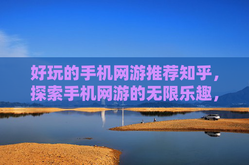 好玩的手机网游推荐知乎,探索手机网游的无限乐趣,精选推荐与实用攻略 好玩的手机网游推荐知乎,探索手机网游的无限乐趣,精选推荐与实用攻略