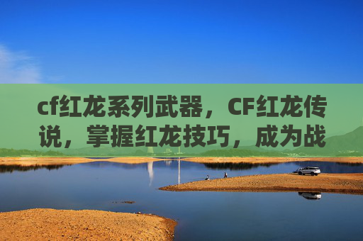 cf红龙系列武器,CF红龙传说,掌握红龙技巧,成为战场之王 cf红龙系列武器,CF红龙传说,掌握红龙技巧,成为战场之王