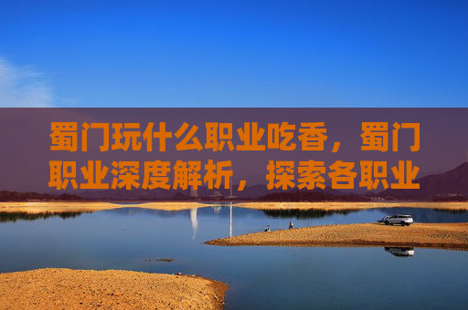蜀门玩什么职业吃香,蜀门职业深度解析,探索各职业的独特魅力与玩法 蜀门玩什么职业吃香,蜀门职业深度解析,探索各职业的独特魅力与玩法