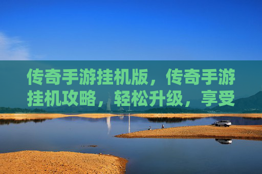 传奇手游挂机版，传奇手游挂机攻略，轻松升级，享受游戏乐趣