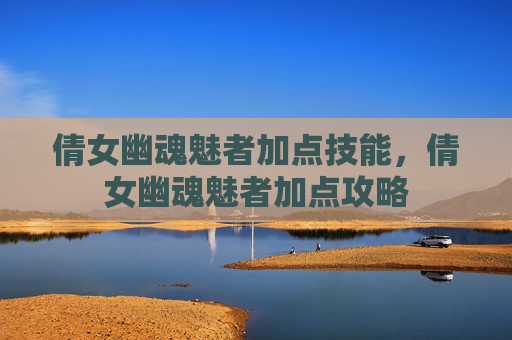 倩女幽魂魅者加点技能,倩女幽魂魅者加点攻略 倩女幽魂魅者加点技能,倩女幽魂魅者加点攻略
