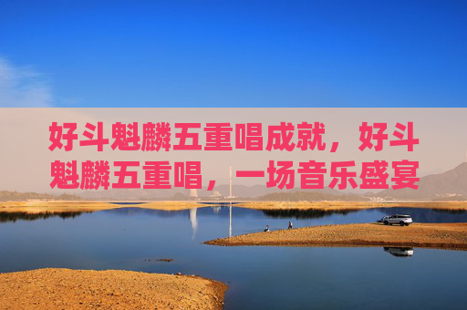好斗魁麟五重唱成就,好斗魁麟五重唱,一场音乐盛宴的完美指南 好斗魁麟五重唱成就,好斗魁麟五重唱,一场音乐盛宴的完美指南