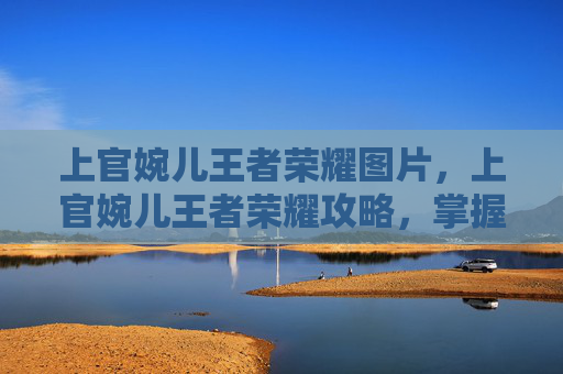 上官婉儿王者荣耀图片，上官婉儿王者荣耀攻略，掌握技巧，成为战场上的女王