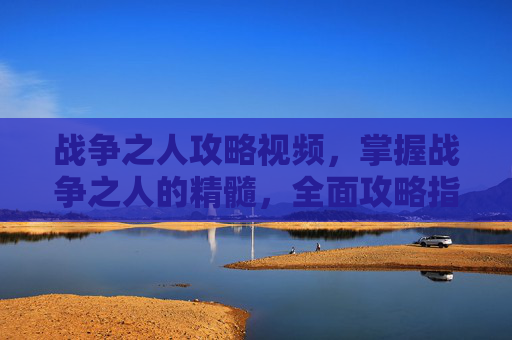战争之人攻略视频,掌握战争之人的精髓,全面攻略指南 战争之人攻略视频,掌握战争之人的精髓,全面攻略指南