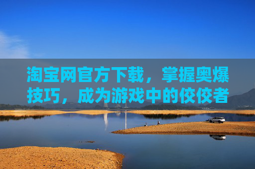 淘宝网官方下载，掌握奥爆技巧，成为游戏中的佼佼者！