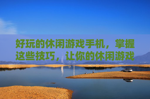 好玩的休闲游戏手机，掌握这些技巧，让你的休闲游戏之旅更加精彩！